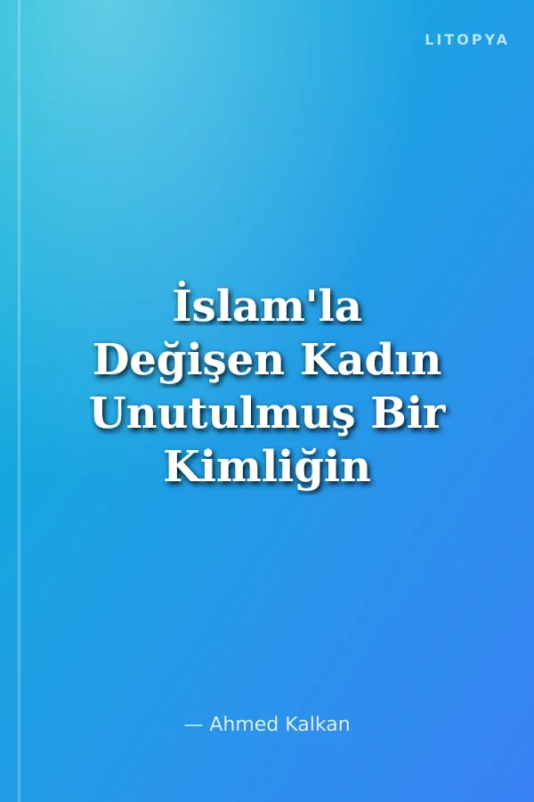 İslam'la Değişen Kadın Unutulmuş Bir Kimliğin Yeniden İnşası