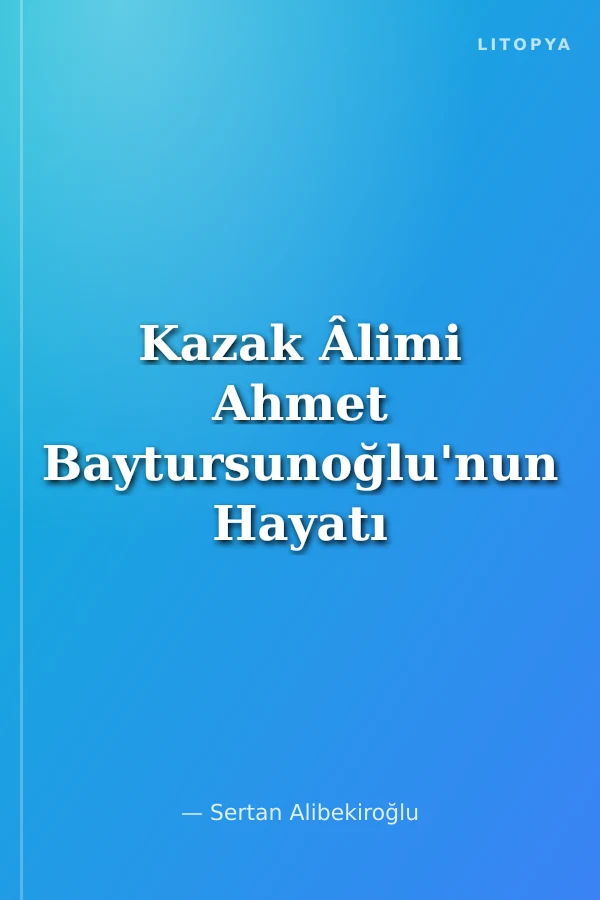 Kazak Âlimi Ahmet Baytursunoğlu'nun Hayatı ve Eserleri