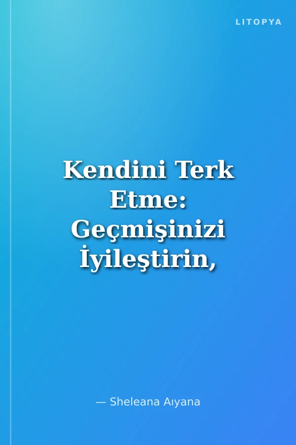 Kendini Terk Etme: Geçmişinizi İyileştirin, İlişki kalıplarınızı Dönüştürün