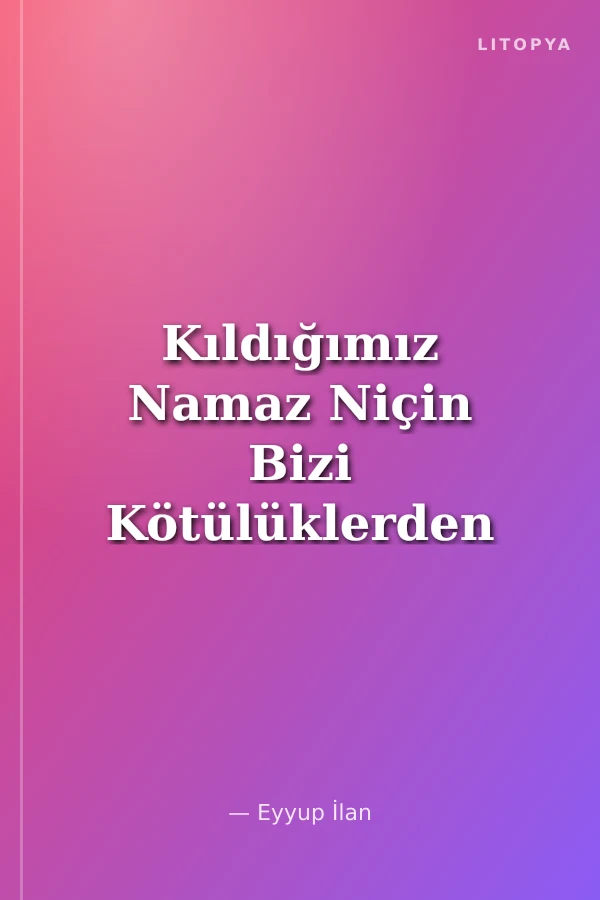 Kıldığımız Namaz Niçin Bizi Kötülüklerden Alıkoymuyor?