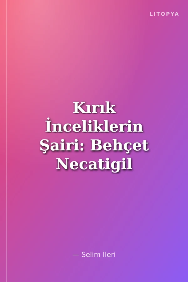 Kırık İnceliklerin Şairi: Behçet Necatigil