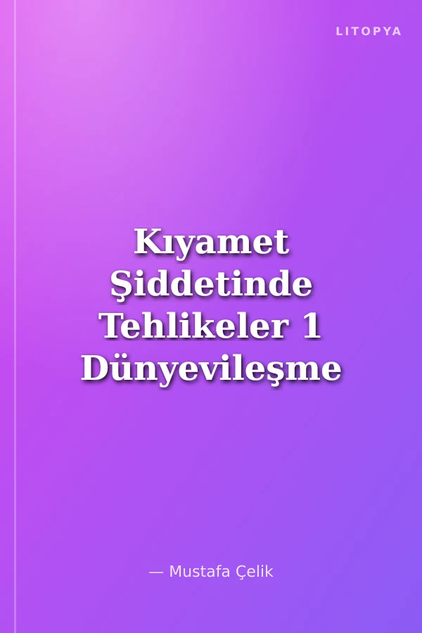 Kıyamet Şiddetinde Tehlikeler 1 Dünyevileşme Tehlikesi