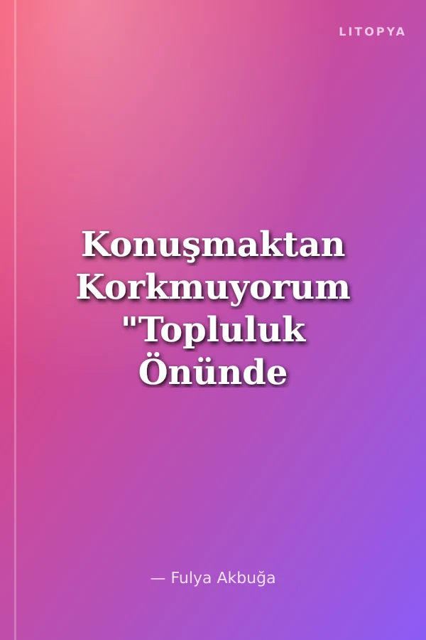 Konuşmaktan Korkmuyorum "Topluluk Önünde Konuşmak İsteyenlere Pratik Öneriler”