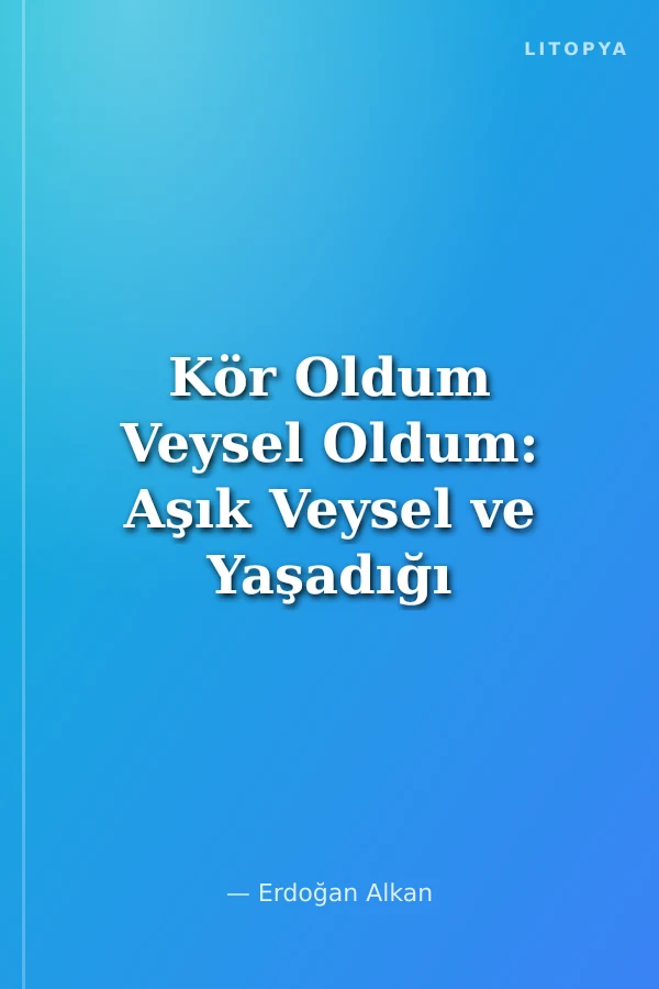 Kör Oldum Veysel Oldum: Aşık Veysel ve Yaşadığı Dönemin Romanı