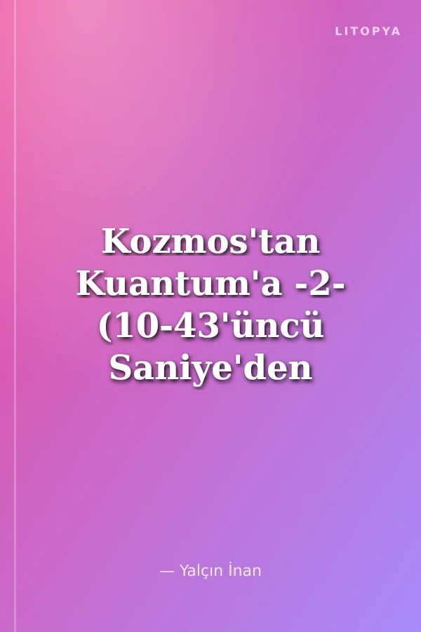 Kozmos'tan Kuantum'a -2- (10-43'üncü Saniye'den Bugün'e)