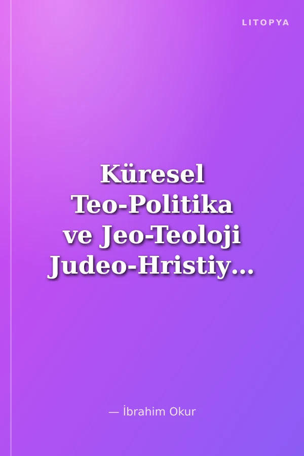Küresel Teo-Politika ve Jeo-Teoloji Judeo-Hristiyan Fundamentalizmi Dünyayı Fethetmek Peşinde Hesaplanmış Soykırım Siyasası