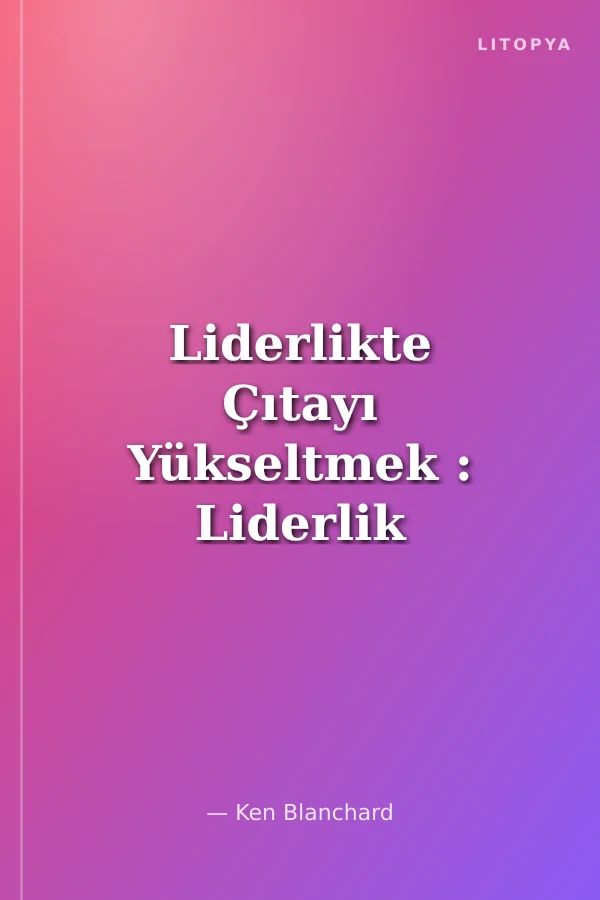 Liderlikte Çıtayı Yükseltmek : Liderlik ve Yüksek Performanlı Kurumlar Yaratmada Blanchard Yaklaşımı