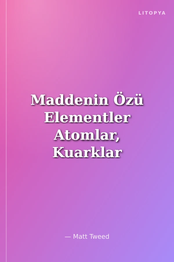 Maddenin Özü Elementler Atomlar, Kuarklar ve Periyodik Cetvel