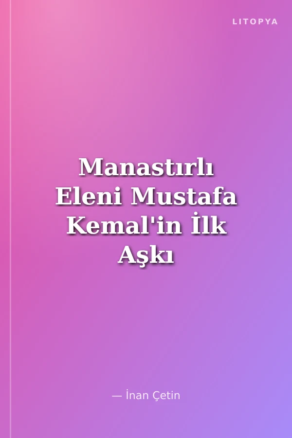 Manastırlı Eleni Mustafa Kemal'in İlk Aşkı