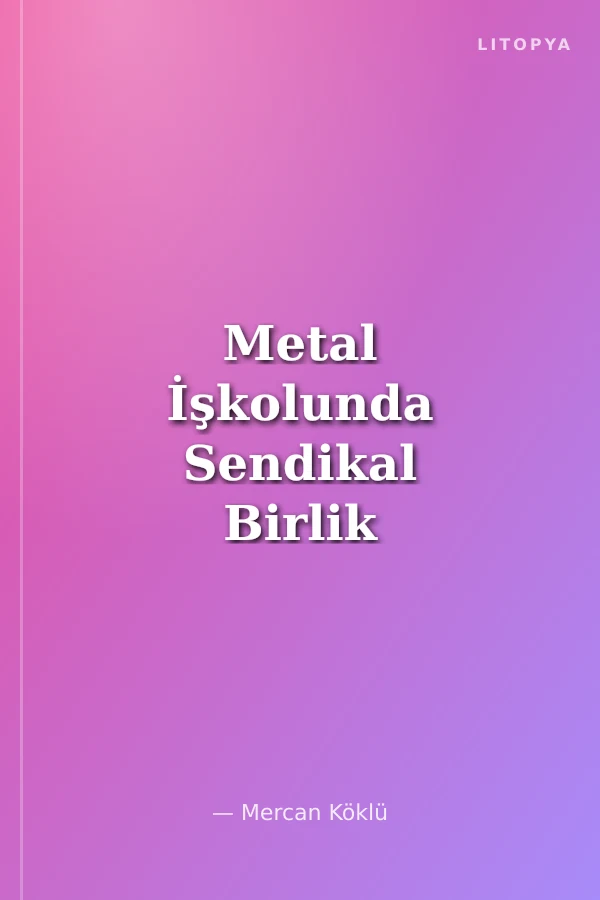 Metal İşkolunda Sendikal Birlik Sorunu ve Türk Metal'de Birlik