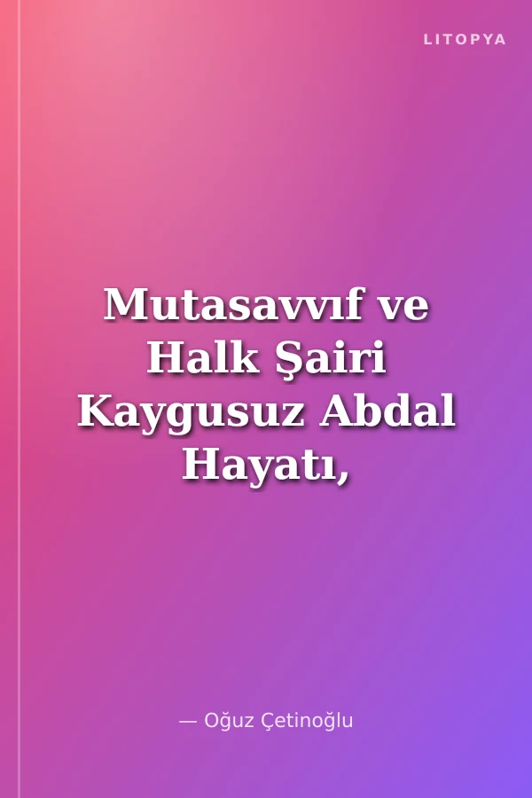 Mutasavvıf ve Halk Şairi Kaygusuz Abdal Hayatı, Düşünceleri ve Eserleri