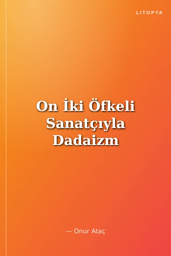 On İki Öfkeli Sanatçıyla Dadaizm