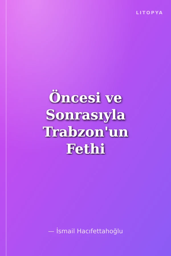 Öncesi ve Sonrasıyla Trabzon'un Fethi "Feth'in 540. Yılı Anısına"