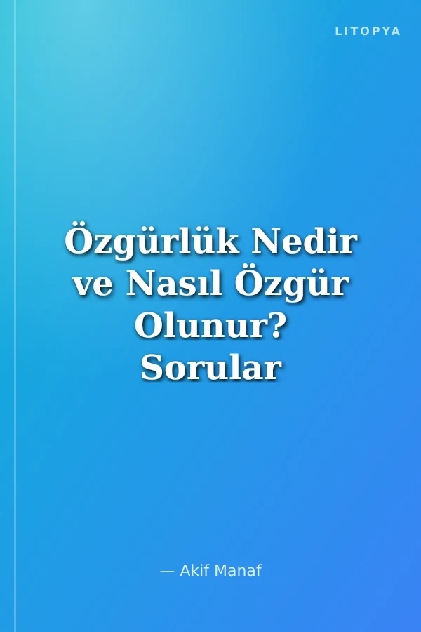 Özgürlük Nedir ve Nasıl Özgür Olunur? Sorular ve Cevaplarla Varoluşun Temel Prensipleri