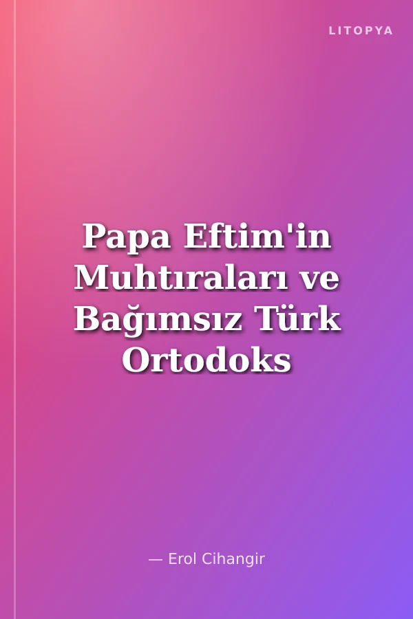 Papa Eftim'in Muhtıraları ve Bağımsız Türk Ortodoks Patrikhanesi
