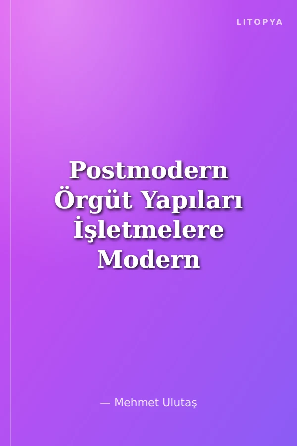 Postmodern Örgüt Yapıları İşletmelere Modern Ötesi Bir Bakış