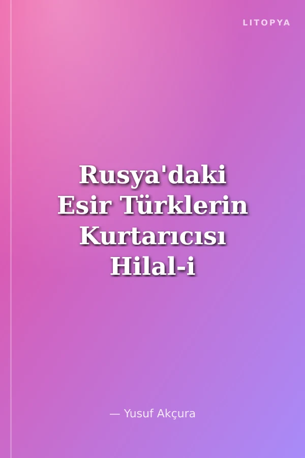 Rusya'daki Esir Türklerin Kurtarıcısı Hilal-i Ahmer Temsilcisi Yusuf Akçura