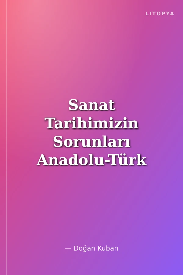 Sanat Tarihimizin Sorunları Anadolu-Türk Sanatı, Mimarisi, Kenti Üzerine Denemeler