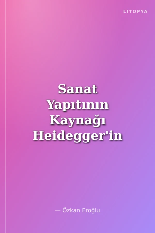 Sanat Yapıtının Kaynağı Heidegger'in Der Ursprung Des Kunstwerkes'i Üzerine Bir Eleştiri