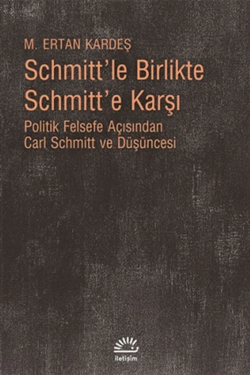 Schmitt'le Birlikte Schmitt'e Karşı Politik Felsefe Açısından Carl Schmitt Düşüncesi