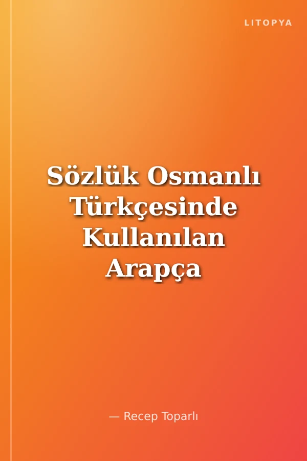 Sözlük Osmanlı Türkçesinde Kullanılan Arapça ve Farsça Edatları Zarflar, Deyimler ve Terimler