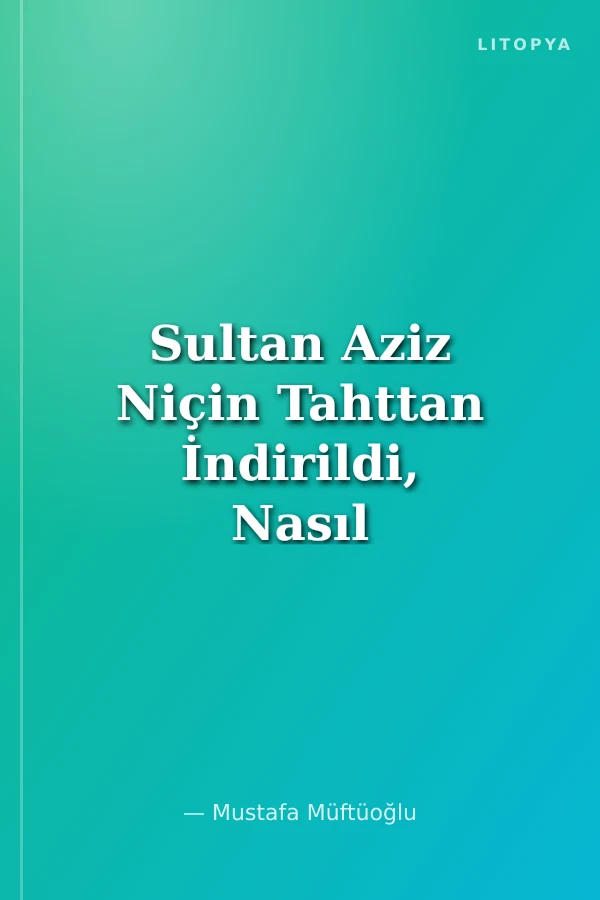 Sultan Aziz Niçin Tahttan İndirildi, Nasıl Şehid Edildi?