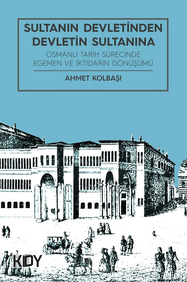 Sultanın Devletinden Devletin Sultanına Osmanlı Tarih Sürecinde Egemen ve iktidarın Dönüşümü