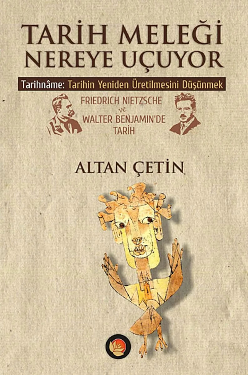 Tarih Meleği Nereye Uçuyor Tarihname: Tarihin Yeniden Üretilmesini Düşünmek Friedrich Nietzsche ve Walter Benjamin'de Tarih