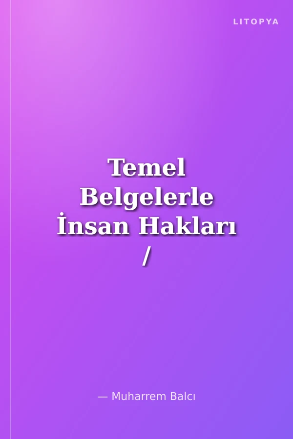 Temel Belgelerle İnsan Hakları / Örnekli - Açıklamalı - Karşılaştırmalı