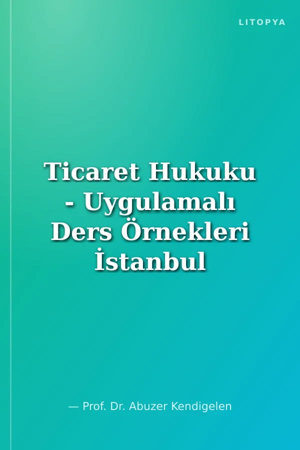 Ticaret Hukuku - Uygulamalı Ders Örnekleri İstanbul Üniversitesi Hukuk Fakültesi Ders Kitapları Dizisi: 1
