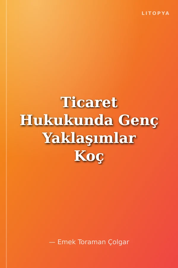 Ticaret Hukukunda Genç Yaklaşımlar Koç Üniversitesi Hukuk Fakültesi Hukuka Genç Yaklaşımlar Konferans Serisi No. 10