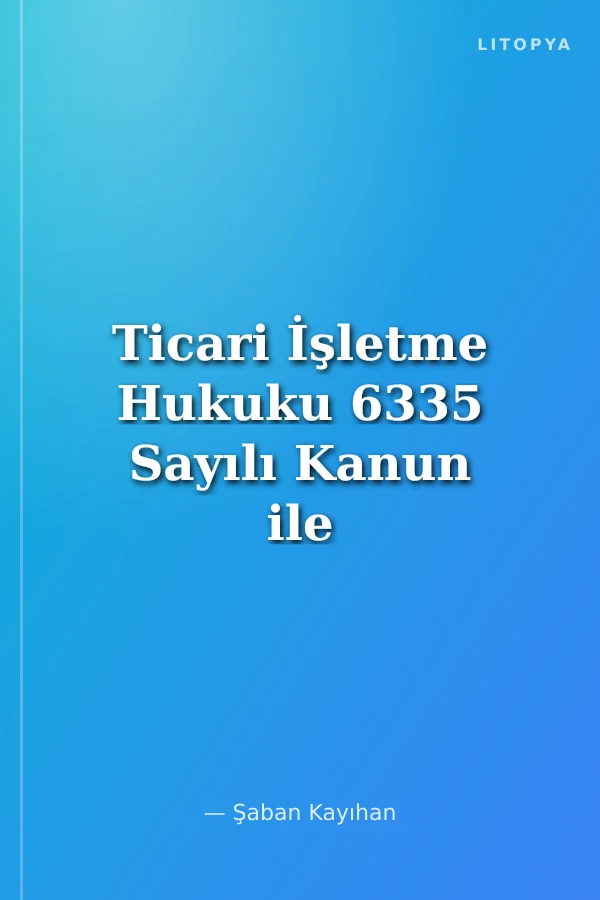 Ticari İşletme Hukuku 6335 Sayılı Kanun ile Güncellenmiş Yeni Türk Ticaret Kanununa Göre
