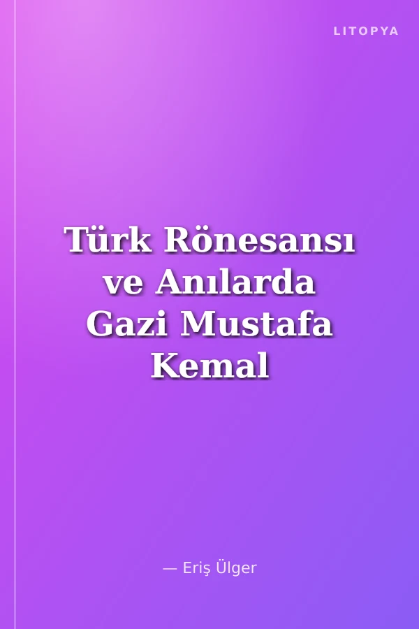 Türk Rönesansı ve Anılarda Gazi Mustafa Kemal