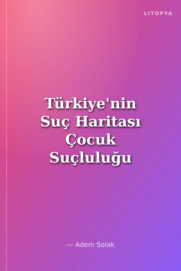 Türkiye'nin Suç Haritası Çocuk Suçluluğu