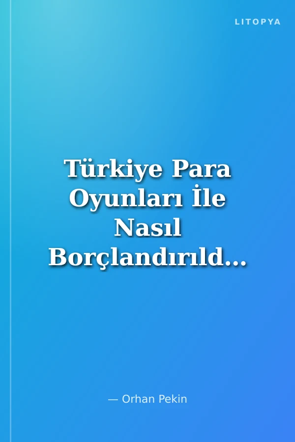Türkiye Para Oyunları İle Nasıl Borçlandırıldı ve Fakirleştirildi