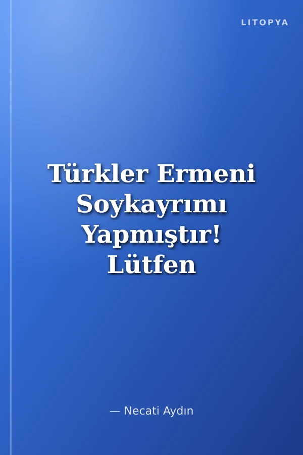 Türkler Ermeni Soykayrımı Yapmıştır! Lütfen Bir Daha, Doğru Okuyunuz...