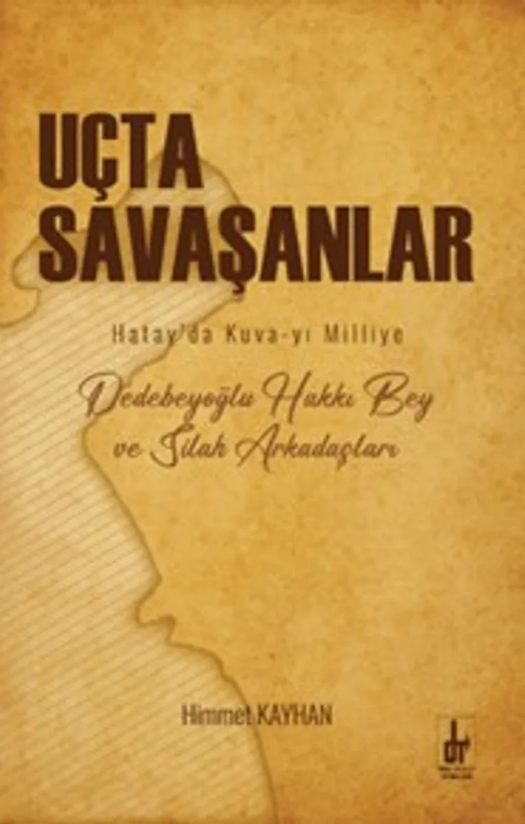 Uçta Savaşanlar Hatay&rsquo;da Kuva-yı Milliye Dedebeyoğlu Hakkı Bey ve Silah Arkadaşları