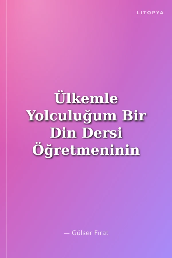 Ülkemle Yolculuğum Bir Din Dersi Öğretmeninin Hatıraları