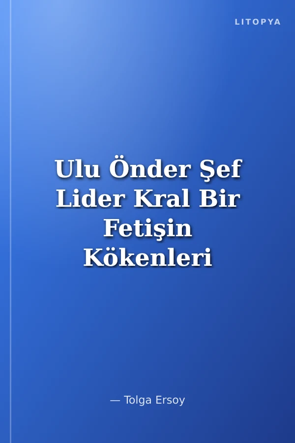 Ulu Önder Şef Lider Kral Bir Fetişin Kökenleri