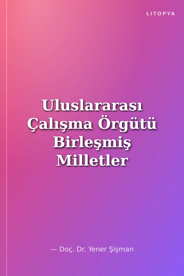 Uluslararası Çalışma Örgütü Birleşmiş Milletler ve Avrupa Konseyi Çerçevesinde Uluslararası Sosyal Politikanın Dünü, Bugünü