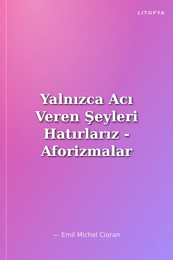 Yalnızca Acı Veren Şeyleri Hatırlarız - Aforizmalar