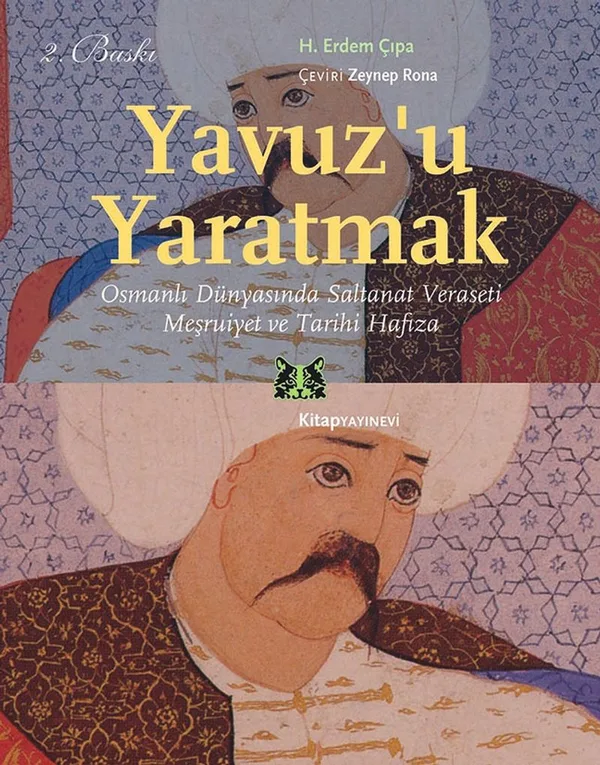 Yavuz'u Yaratmak Osmanlı Dünyasında Saltanat Veraseti Meşruiyet ve Tarihi Hafıza
