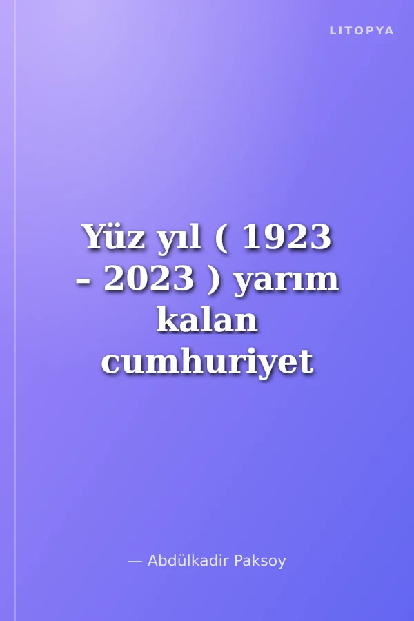 Yüz yıl ( 1923 – 2023 ) yarım kalan cumhuriyet destanı