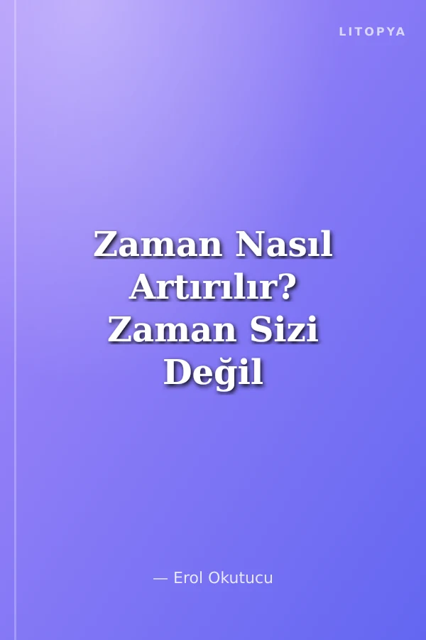 Zaman Nasıl Artırılır? Zaman Sizi Değil Siz Zamanı Yönetin